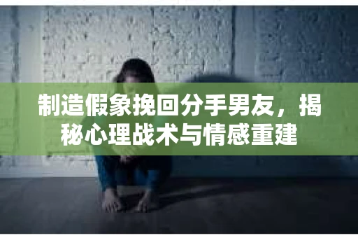 制造假象挽回分手男友，揭秘心理战术与情感重建