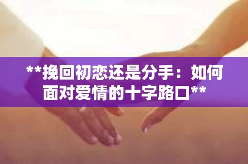 **挽回初恋还是分手：如何面对爱情的十字路口**