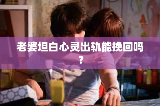 老婆坦白心灵出轨能挽回吗？