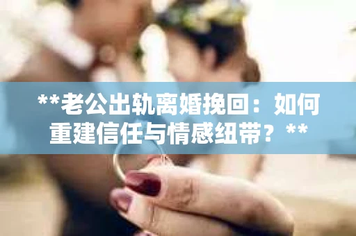 **老公出轨离婚挽回：如何重建信任与情感纽带？**