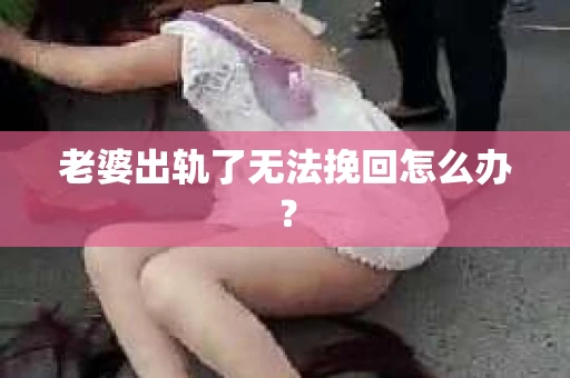 老婆出轨了无法挽回怎么办？