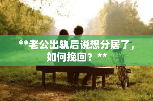 **老公出轨后说想分居了，如何挽回？**