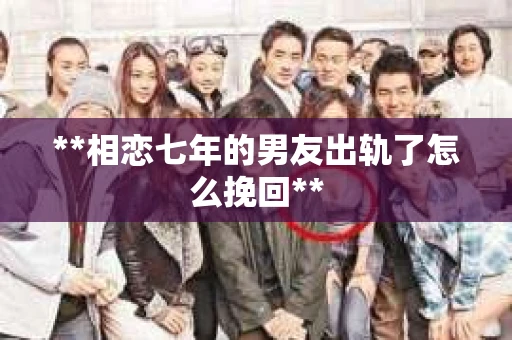 **相恋七年的男友出轨了怎么挽回**
