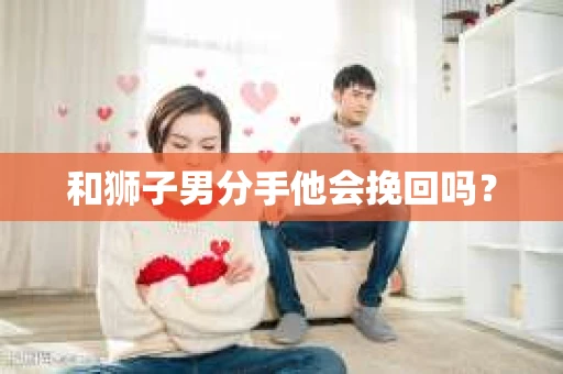 和狮子男分手他会挽回吗？