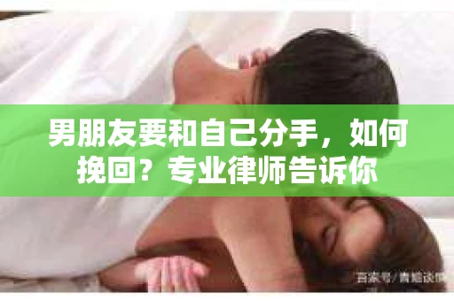 男朋友要和自己分手，如何挽回？专业律师告诉你