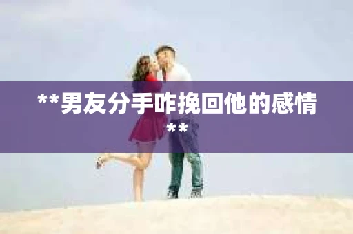**男友分手咋挽回他的感情**
