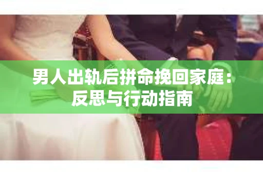 男人出轨后拼命挽回家庭：反思与行动指南