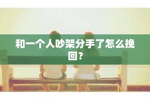 和一个人吵架分手了怎么挽回？