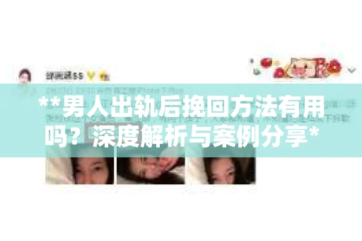 **男人出轨后挽回方法有用吗？深度解析与案例分享**