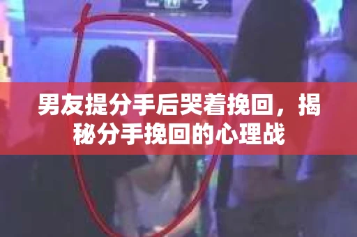 男友提分手后哭着挽回，揭秘分手挽回的心理战