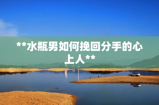 **水瓶男如何挽回分手的心上人**