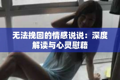 无法挽回的情感说说：深度解读与心灵慰藉