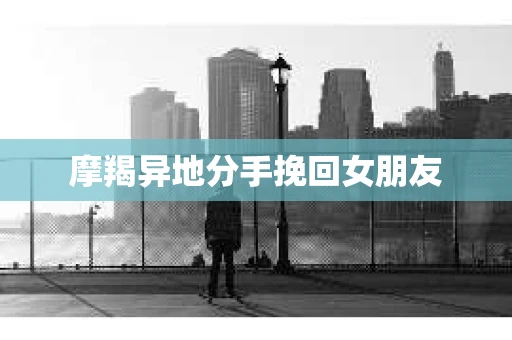摩羯异地分手挽回女朋友