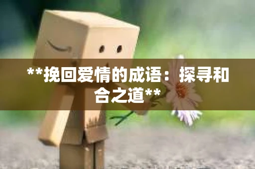 **挽回爱情的成语：探寻和合之道**