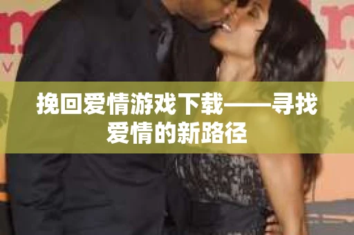 挽回爱情游戏下载——寻找爱情的新路径