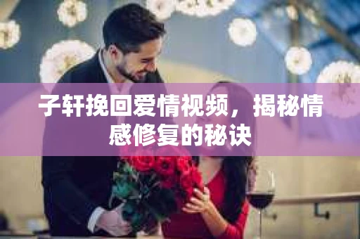 子轩挽回爱情视频，揭秘情感修复的秘诀