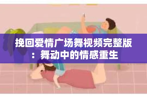 挽回爱情广场舞视频完整版：舞动中的情感重生