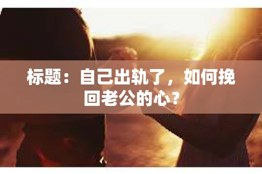 标题：自己出轨了，如何挽回老公的心？