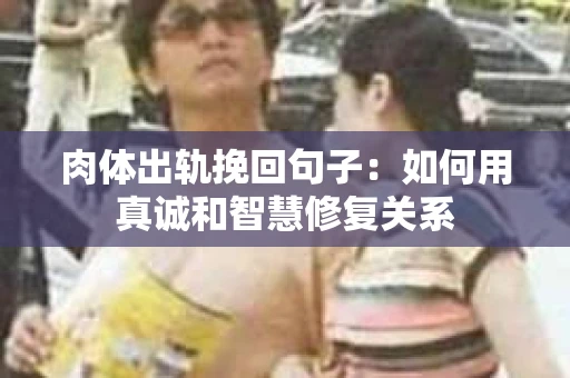 肉体出轨挽回句子：如何用真诚和智慧修复关系