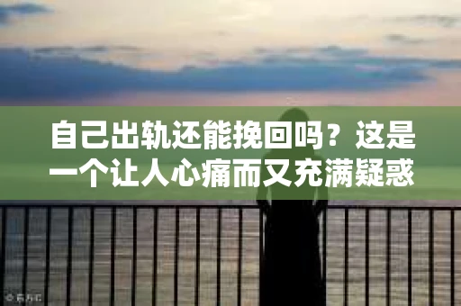 自己出轨还能挽回吗？这是一个让人心痛而又充满疑惑的问题。出轨，这个看似简单的两个字，却可能给婚姻和家庭带来无法挽回的裂痕。那么，自己出轨后，还能挽回吗？今天，我们就来聊聊这个问题。