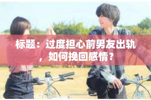 标题：过度担心前男友出轨，如何挽回感情？