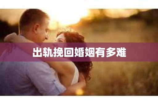出轨挽回婚姻有多难