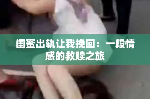 闺蜜出轨让我挽回：一段情感的救赎之旅