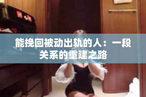 能挽回被动出轨的人：一段关系的重建之路