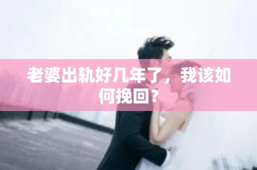 老婆出轨好几年了，我该如何挽回？