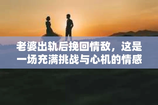 老婆出轨后挽回情敌，这是一场充满挑战与心机的情感较量。在这个故事中，我们将探讨如何面对出轨，如何挽回心爱的人，以及如何处理与情敌的关系。在这个过程中，我们需要勇气、智慧，以及一颗坚定的心。