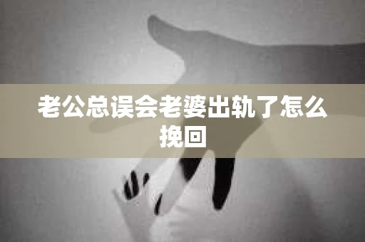 老公总误会老婆出轨了怎么挽回