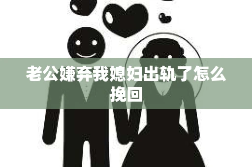 老公嫌弃我媳妇出轨了怎么挽回