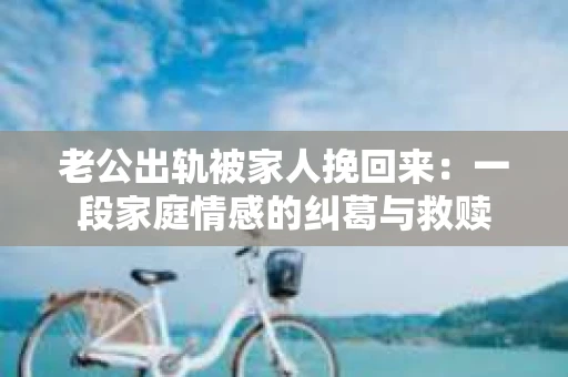 老公出轨被家人挽回来：一段家庭情感的纠葛与救赎