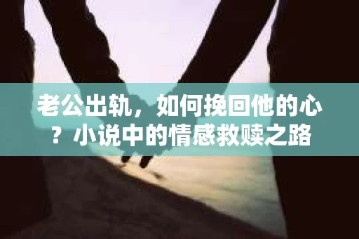 老公出轨，如何挽回他的心？小说中的情感救赎之路