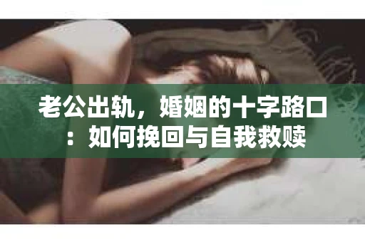 老公出轨，婚姻的十字路口：如何挽回与自我救赎