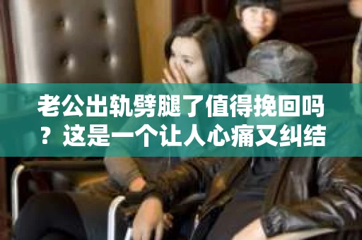 老公出轨劈腿了值得挽回吗？这是一个让人心痛又纠结的问题。在这个问题上，每个人都有自己的看法和经历。今天，我就来和大家聊聊这个话题，希望能给大家带来一些启示。