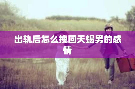 出轨后怎么挽回天蝎男的感情