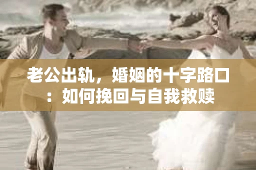 老公出轨，婚姻的十字路口：如何挽回与自我救赎