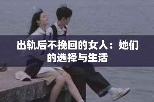 出轨后不挽回的女人：她们的选择与生活