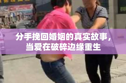分手挽回婚姻的真实故事，当爱在破碎边缘重生