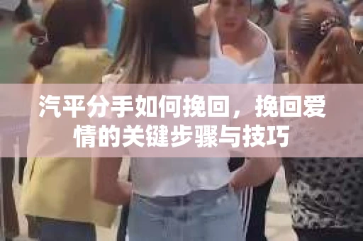 汽平分手如何挽回，挽回爱情的关键步骤与技巧