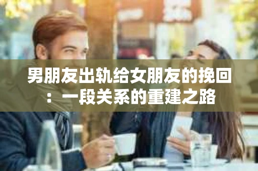 男朋友出轨给女朋友的挽回：一段关系的重建之路