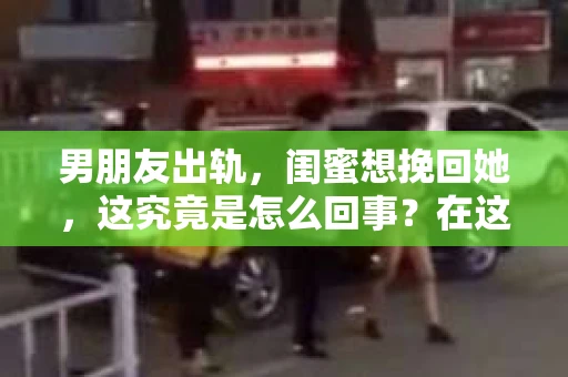 男朋友出轨，闺蜜想挽回她，这究竟是怎么回事？在这个充满变数的世界里，感情的事总是让人摸不着头脑。今天，我们就来聊聊这个话题，看看当男朋友出轨，闺蜜想要挽回她，这其中到底隐藏着怎样的故事。