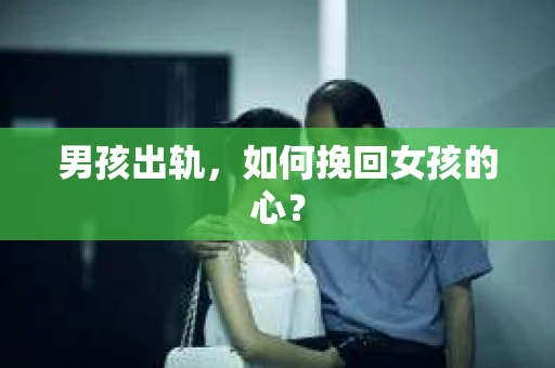 男孩出轨，如何挽回女孩的心？