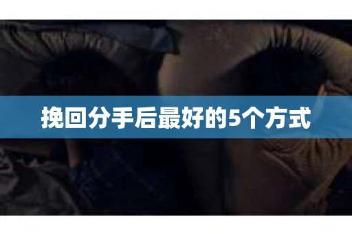 挽回分手后最好的5个方式