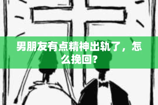 男朋友有点精神出轨了，怎么挽回？