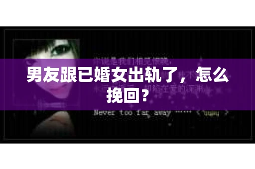 男友跟已婚女出轨了，怎么挽回？