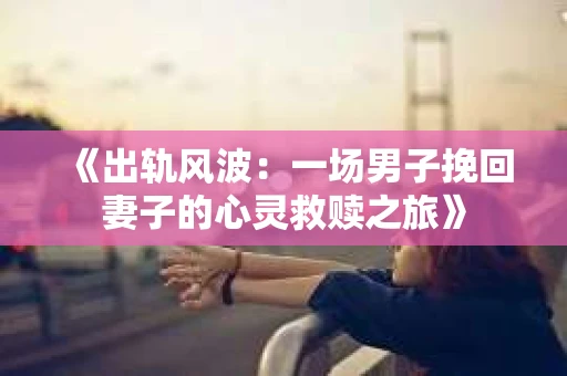 《出轨风波：一场男子挽回妻子的心灵救赎之旅》