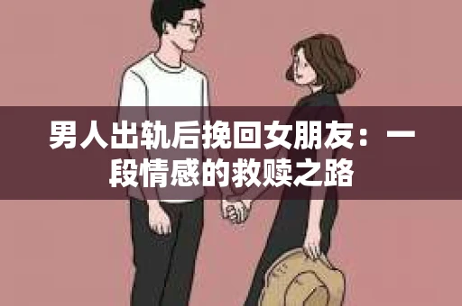 男人出轨后挽回女朋友：一段情感的救赎之路