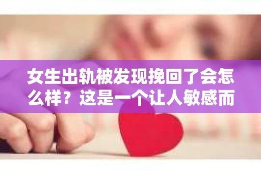 女生出轨被发现挽回了会怎么样？这是一个让人敏感而又不得不面对的话题。在这个多元化的时代，感情世界中的复杂性和不确定性愈发凸显。今天，我们就来聊聊这个话题，看看女生出轨被发现后，挽回了会面临哪些情况。